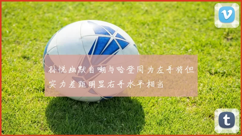 孙悦幽默自嘲与哈登同为左手将但实力差距明显右手水平相当