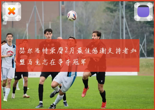 瑟尔洛特荣膺2月最佳感谢支持者加盟马竞志在争夺冠军
