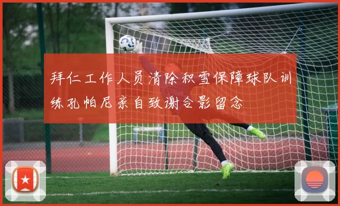 拜仁工作人员清除积雪保障球队训练孔帕尼亲自致谢合影留念