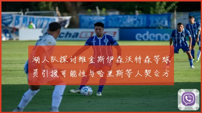 湖人队探讨维金斯伊森沃特森等球员引援可能性与哈里斯等人契合方向