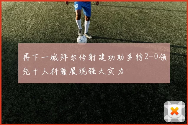 再下一城拜尔传射建功助多特2-0领先十人科隆展现强大实力