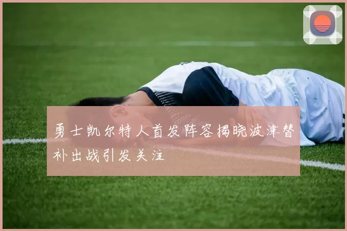 勇士凯尔特人首发阵容揭晓波津替补出战引发关注