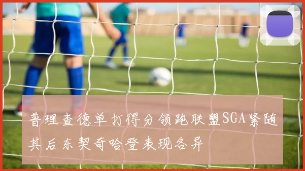 普理查德单打得分领跑联盟SGA紧随其后东契奇哈登表现各异