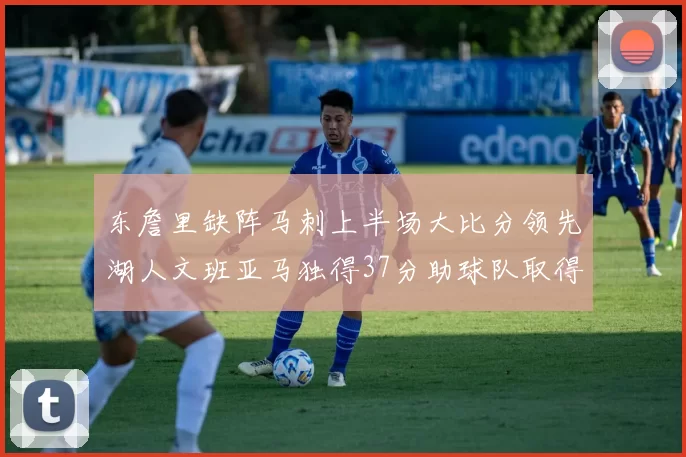 东詹里缺阵马刺上半场大比分领先湖人文班亚马独得37分助球队取得优势
