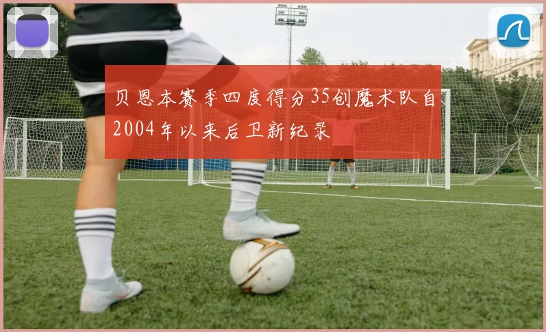 贝恩本赛季四度得分35创魔术队自2004年以来后卫新纪录