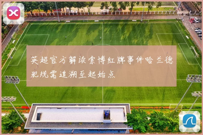 英超官方解读索博红牌事件哈兰德犯规需追溯至起始点