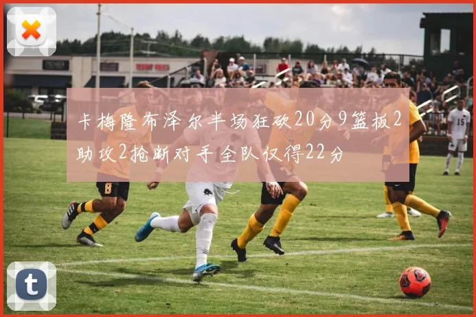 卡梅隆布泽尔半场狂砍20分9篮板2助攻2抢断对手全队仅得22分