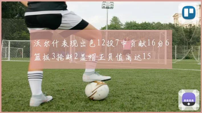 沃尔什表现出色12投7中贡献16分6篮板3抢断2盖帽正负值高达15