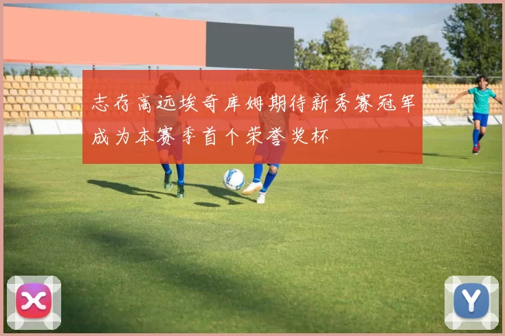 志存高远埃奇库姆期待新秀赛冠军成为本赛季首个荣誉奖杯