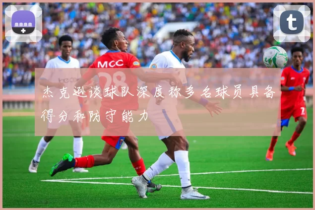杰克逊谈球队深度称多名球员具备得分和防守能力