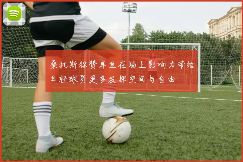 桑托斯称赞库里在场上影响力带给年轻球员更多发挥空间与自由