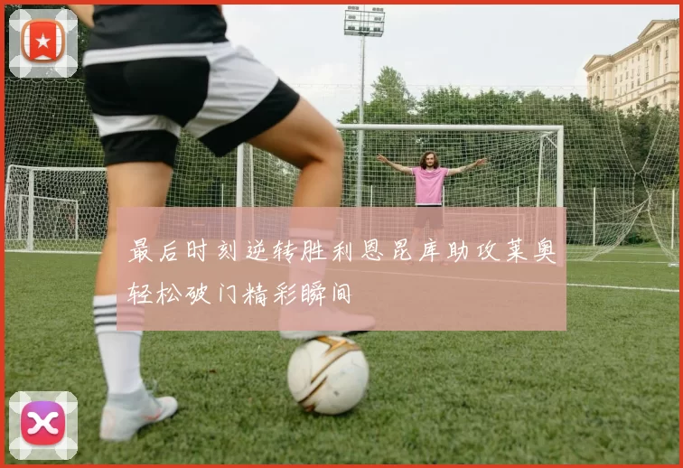 最后时刻逆转胜利恩昆库助攻莱奥轻松破门精彩瞬间