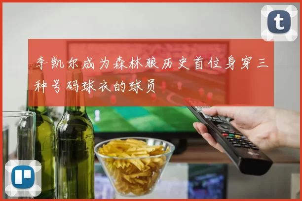 李凯尔成为森林狼历史首位身穿三种号码球衣的球员
