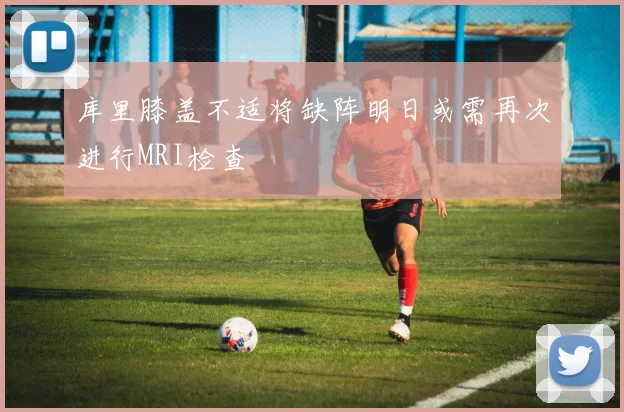 库里膝盖不适将缺阵明日或需再次进行MRI检查