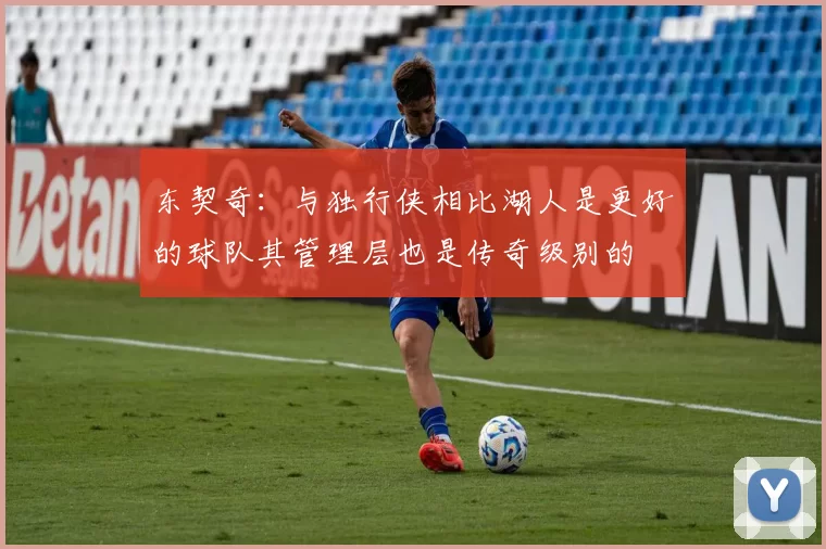 东契奇：与独行侠相比湖人是更好的球队其管理层也是传奇级别的