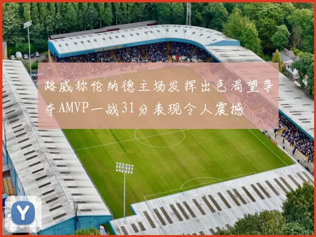 路威称伦纳德主场发挥出色渴望争夺AMVP一战31分表现令人震撼