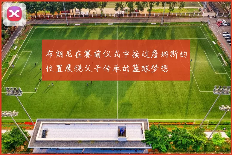 布朗尼在赛前仪式中接过詹姆斯的位置展现父子传承的篮球梦想