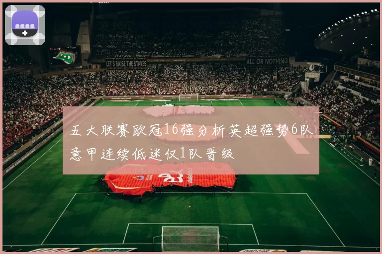 五大联赛欧冠16强分析英超强势6队意甲连续低迷仅1队晋级