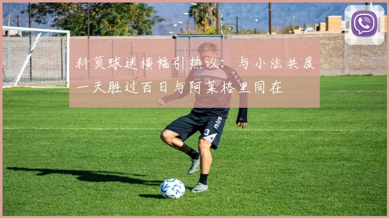 科莫球迷横幅引热议：与小法共度一天胜过百日与阿莱格里同在