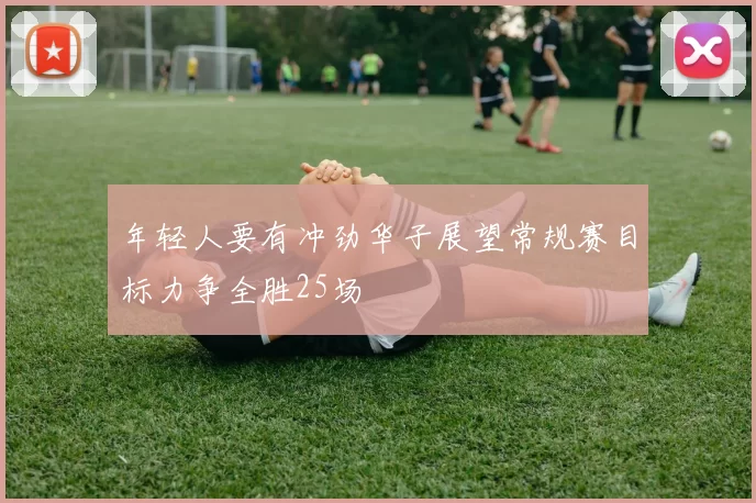 年轻人要有冲劲华子展望常规赛目标力争全胜25场