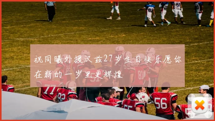 祝同曦外援汉兹27岁生日快乐愿你在新的一岁里更辉煌