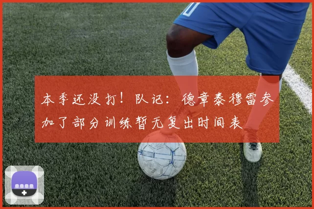 本季还没打！队记：德章泰穆雷参加了部分训练暂无复出时间表