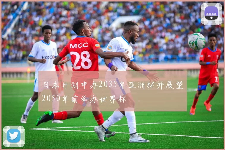 日本计划申办2035年亚洲杯并展望2050年前举办世界杯