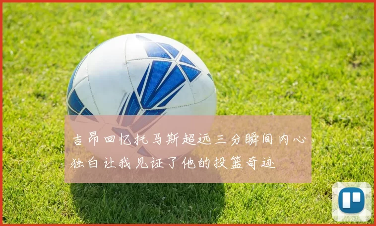 吉昂回忆托马斯超远三分瞬间内心独白让我见证了他的投篮奇迹
