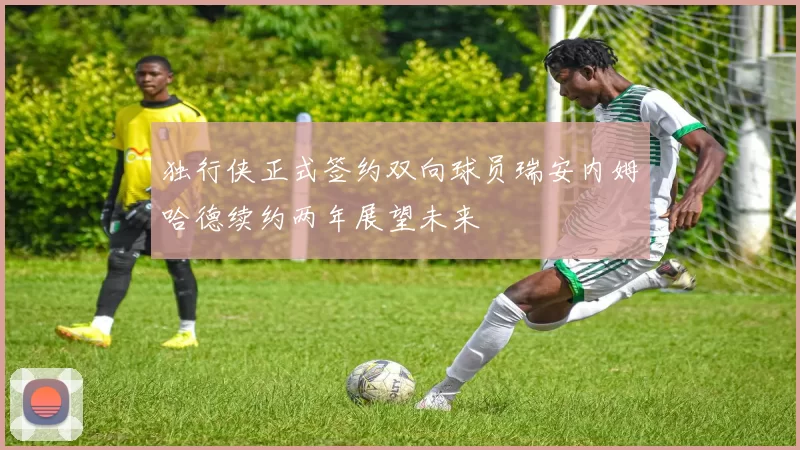 独行侠正式签约双向球员瑞安内姆哈德续约两年展望未来