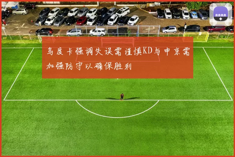 乌度卡强调失误需谨慎KD与申京需加强防守以确保胜利